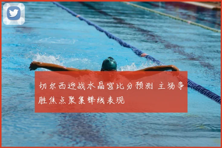 切尔西迎战水晶宫比分预测 主场争胜焦点聚集锋线表现