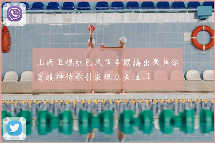 山西卫视红色风华专题播出聚焦体育精神传承引发观众关注_1