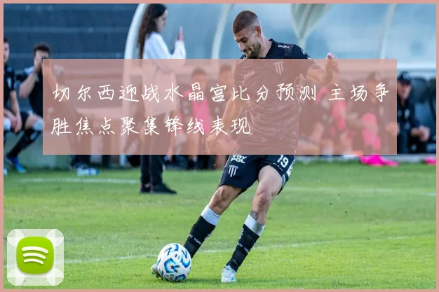 切尔西迎战水晶宫比分预测 主场争胜焦点聚集锋线表现