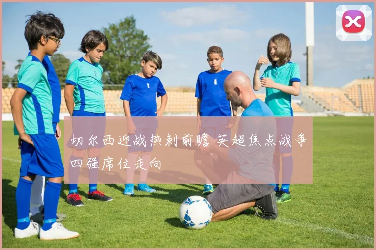 切尔西迎战热刺前瞻 英超焦点战争四强席位走向