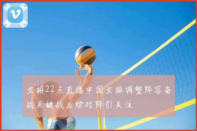 女排22点直播中国女排调整阵容备战关键战后续对阵引关注